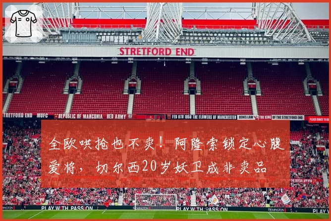 全欧哄抢也不卖！阿隆索锁定心腹爱将，切尔西20岁妖卫成非卖品