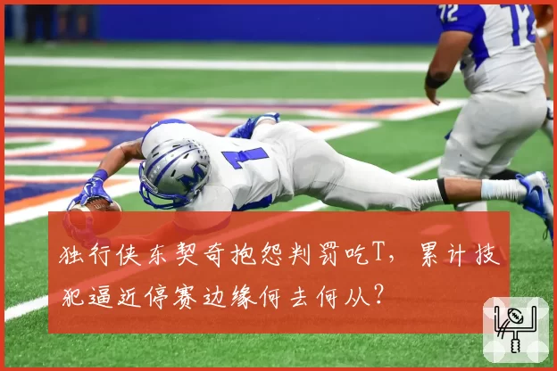 独行侠东契奇抱怨判罚吃T,累计技犯逼近停赛边缘何去何从?