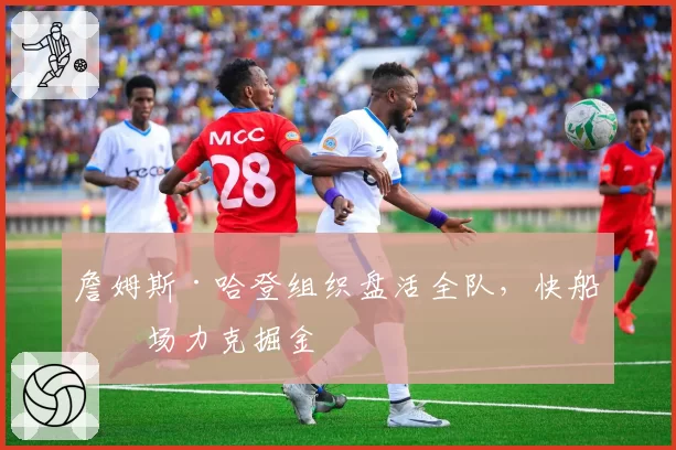 詹姆斯·哈登组织盘活全队，快船客场力克掘金