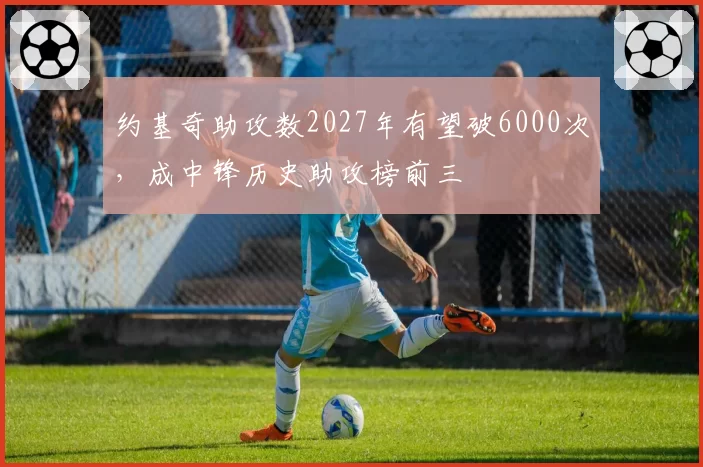 约基奇助攻数2027年有望破6000次，成中锋历史助攻榜前三