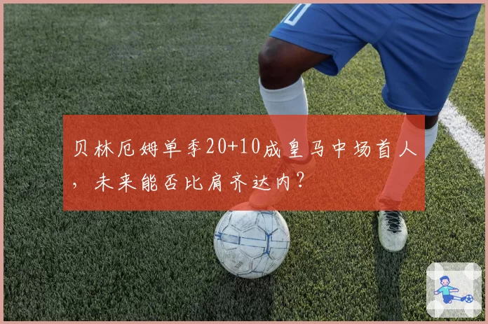 贝林厄姆单季20+10成皇马中场首人,未来能否比肩齐达内?