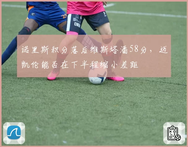 诺里斯积分落后维斯塔潘58分，迈凯伦能否在下半程缩小差距