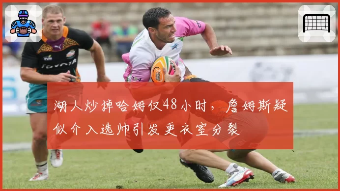湖人炒掉哈姆仅48小时，詹姆斯疑似介入选帅引发更衣室分裂