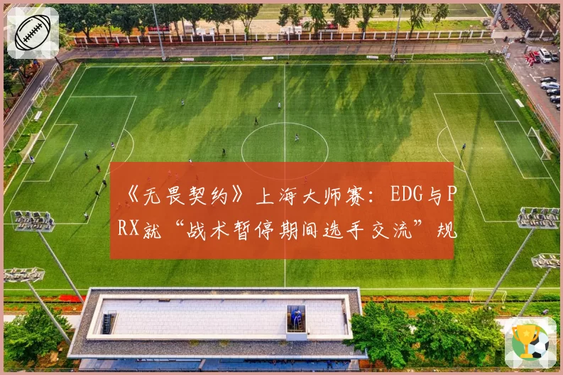 《无畏契约》上海大师赛：EDG与PRX就“战术暂停期间选手交流”规则执行尺度争论