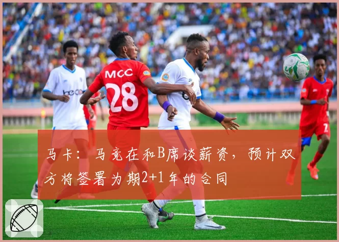 马卡：马竞在和B席谈薪资，预计双方将签署为期2+1年的合同