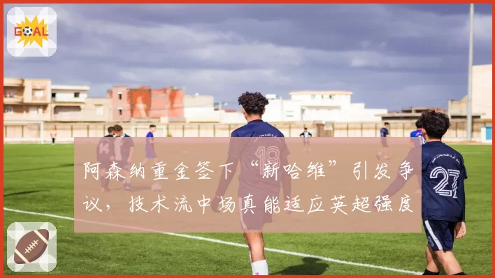 阿森纳重金签下“新哈维”引发争议，技术流中场真能适应英超强度？