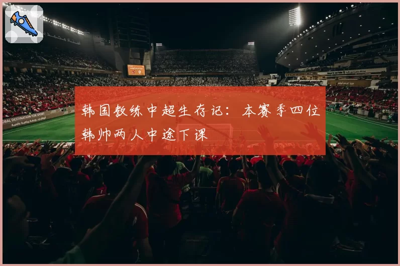 韩国教练中超生存记:本赛季四位韩帅两人中途下课