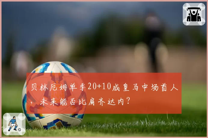 贝林厄姆单季20+10成皇马中场首人,未来能否比肩齐达内?