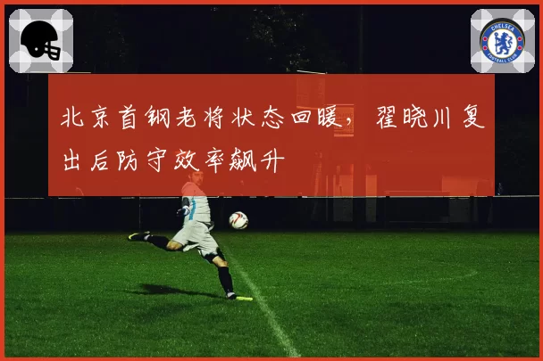 北京首钢老将状态回暖，翟晓川复出后防守效率飙升