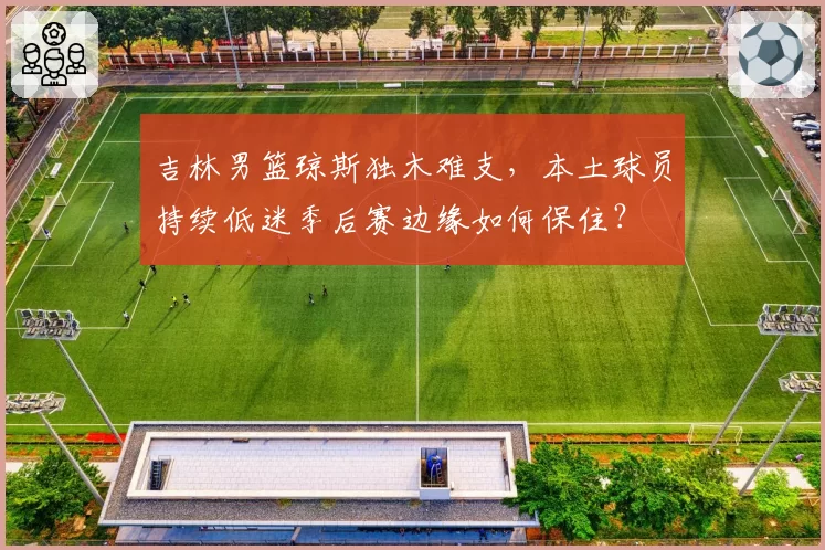吉林男篮琼斯独木难支，本土球员持续低迷季后赛边缘如何保住？