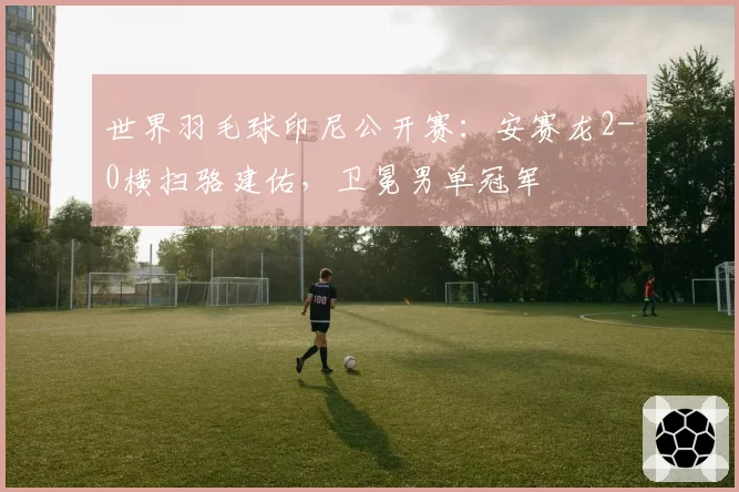 世界羽毛球印尼公开赛：安赛龙2-0横扫骆建佑，卫冕男单冠军