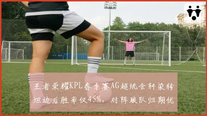 王者荣耀KPL春季赛AG超玩会轩染转坦边后胜率仅45%，对阵狼队归期优势何在？