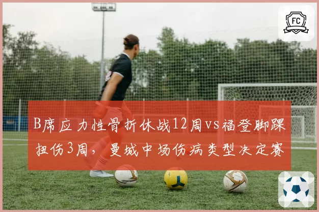 B席应力性骨折休战12周vs福登脚踝扭伤3周，曼城中场伤病类型决定赛季走向