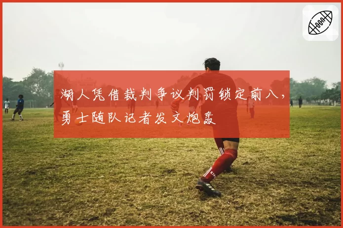 湖人凭借裁判争议判罚锁定前八，勇士随队记者发文炮轰