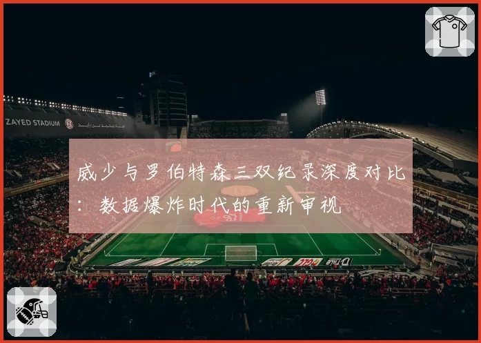 威少与罗伯特森三双纪录深度对比：数据爆炸时代的重新审视