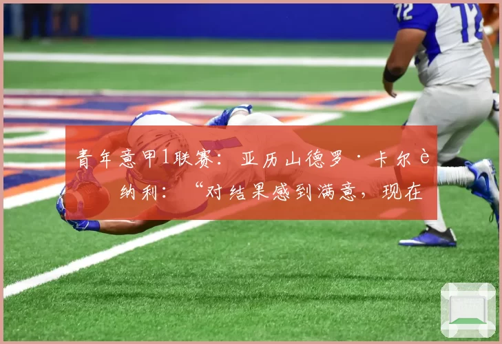 青年意甲1联赛：亚历山德罗·卡尔迪纳利：“对结果感到满意，现在为决赛恢复精力”