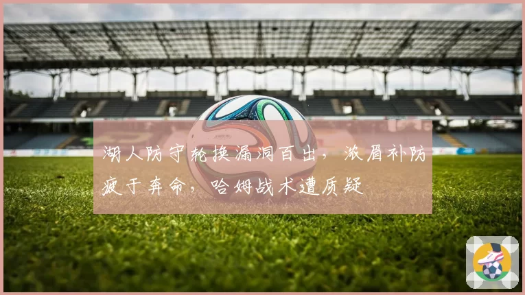 湖人防守轮换漏洞百出，浓眉补防疲于奔命，哈姆战术遭质疑