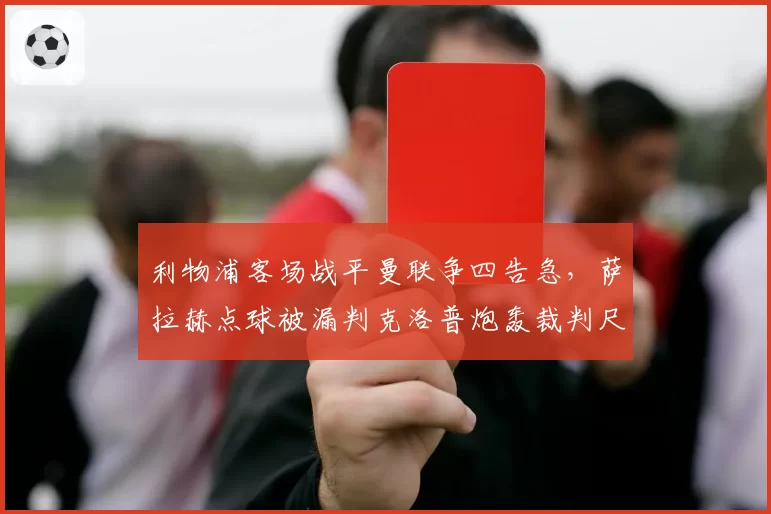 利物浦客场战平曼联争四告急，萨拉赫点球被漏判克洛普炮轰裁判尺度不一