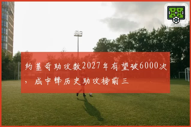约基奇助攻数2027年有望破6000次，成中锋历史助攻榜前三