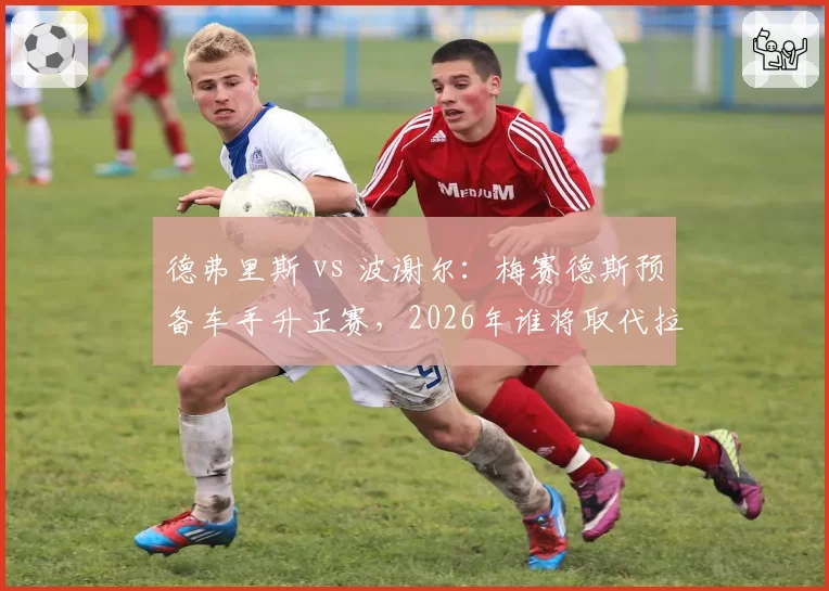 德弗里斯 vs 波谢尔：梅赛德斯预备车手升正赛，2026年谁将取代拉塞尔？