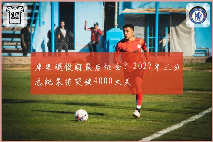 库里退役前最后机会？2027年三分总纪录将突破4000大关