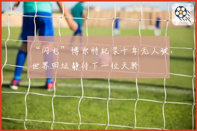 “闪电”博尔特纪录十年无人破,世界田坛静待下一位天骄