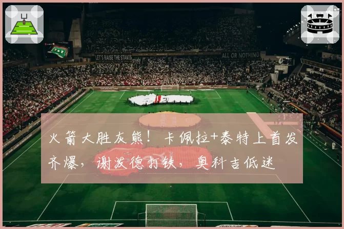 火箭大胜灰熊!卡佩拉+泰特上首发齐爆,谢泼德打铁,奥科吉低迷