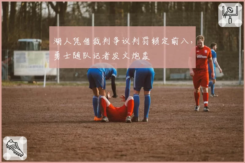 湖人凭借裁判争议判罚锁定前八，勇士随队记者发文炮轰