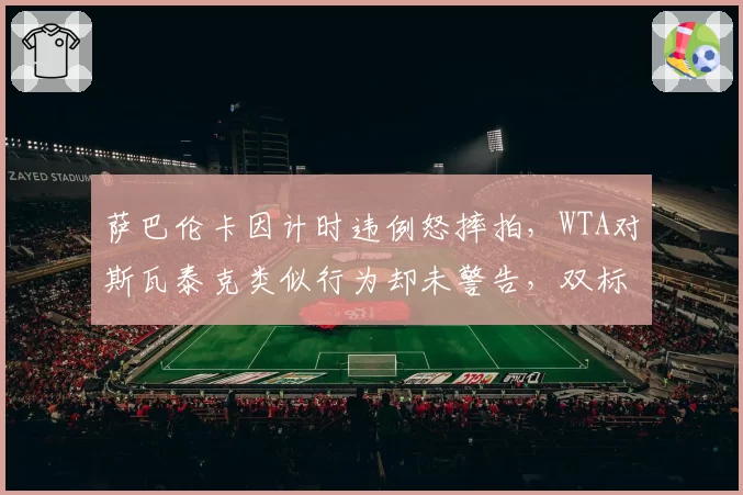 萨巴伦卡因计时违例怒摔拍，WTA对斯瓦泰克类似行为却未警告，双标再引争议
