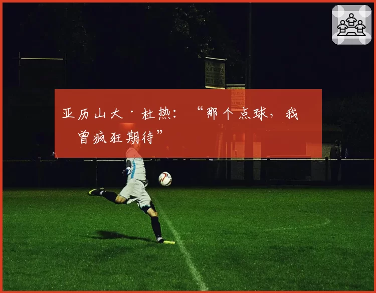亚历山大·杜热：“那个点球，我们曾疯狂期待”