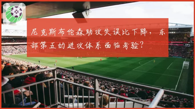 尼克斯布伦森助攻失误比下降,东部第五的进攻体系面临考验?