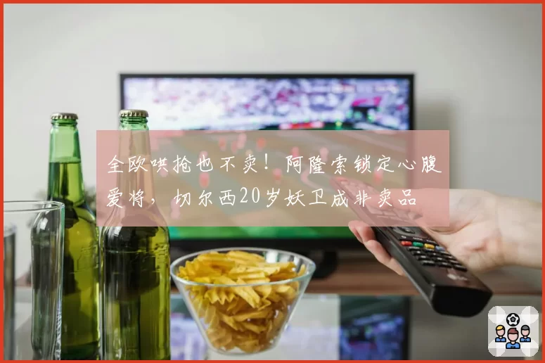 全欧哄抢也不卖！阿隆索锁定心腹爱将，切尔西20岁妖卫成非卖品