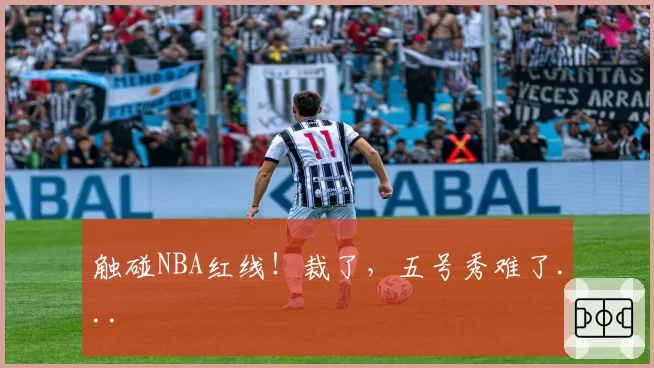 触碰NBA红线!裁了,五号秀难了...