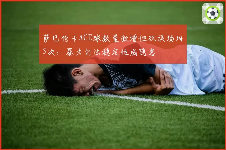 萨巴伦卡ACE球数量激增但双误场均5次，暴力打法稳定性成隐患