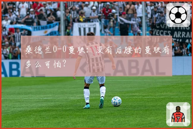 桑德兰0-0曼联:没有后腰的曼联有多么可怕?