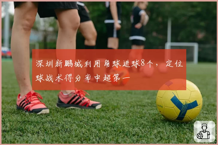 深圳新鹏城利用角球进球8个，定位球战术得分率中超第一