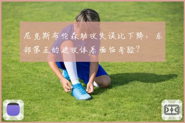 尼克斯布伦森助攻失误比下降,东部第五的进攻体系面临考验?