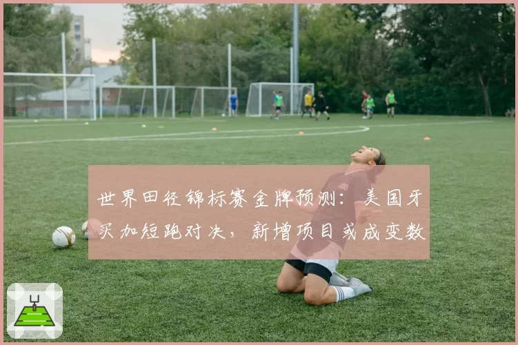 世界田径锦标赛金牌预测：美国牙买加短跑对决，新增项目或成变数