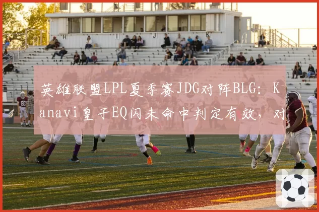 英雄联盟LPL夏季赛JDG对阵BLG:Kanavi皇子EQ闪未命中判定有效,对比Xun赵信类似操作被罚暂停赛事方计时逻辑遭质疑