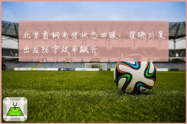 北京首钢老将状态回暖，翟晓川复出后防守效率飙升