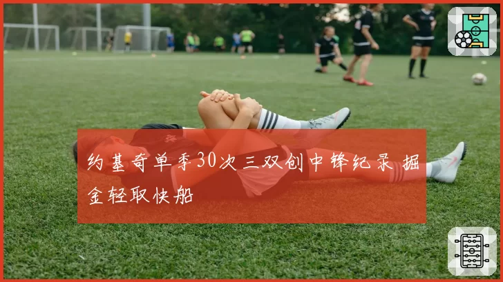 约基奇单季30次三双创中锋纪录 掘金轻取快船