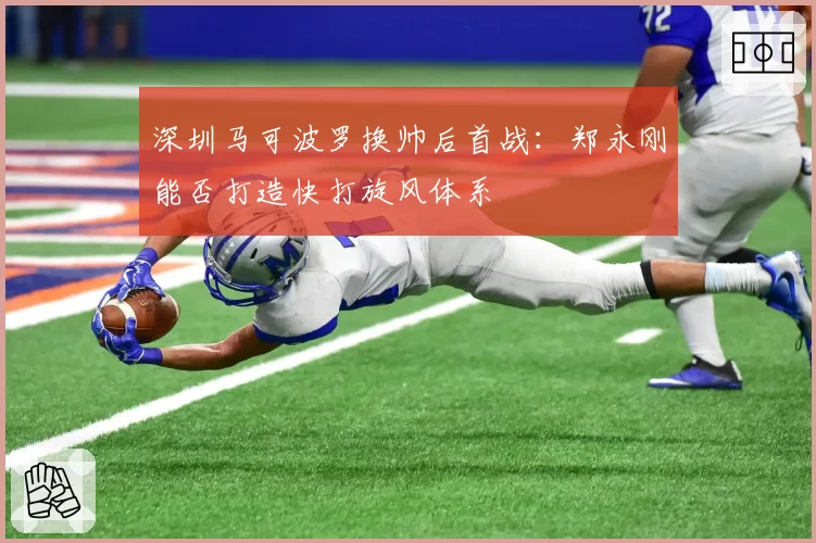深圳马可波罗换帅后首战：郑永刚能否打造快打旋风体系