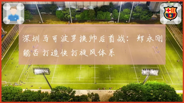 深圳马可波罗换帅后首战：郑永刚能否打造快打旋风体系