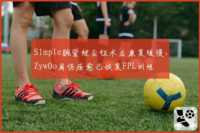 S1mple腕管综合征术后康复缓慢，ZywOo肩伤痊愈已恢复FPL训练