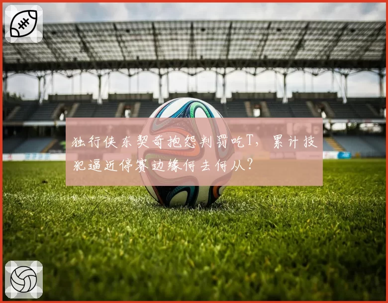 独行侠东契奇抱怨判罚吃T,累计技犯逼近停赛边缘何去何从?