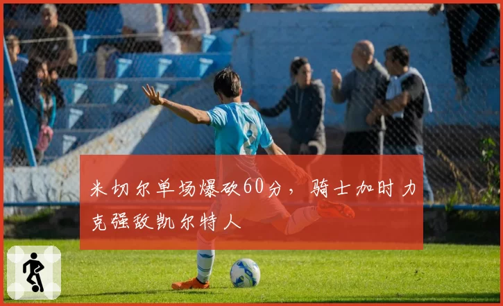 米切尔单场爆砍60分，骑士加时力克强敌凯尔特人