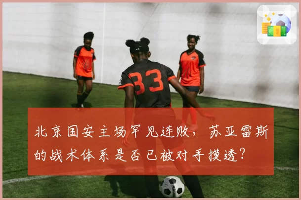北京国安主场罕见连败，苏亚雷斯的战术体系是否已被对手摸透？