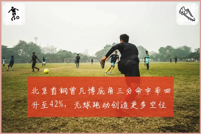 北京首钢曾凡博底角三分命中率回升至42%,无球跑动创造更多空位