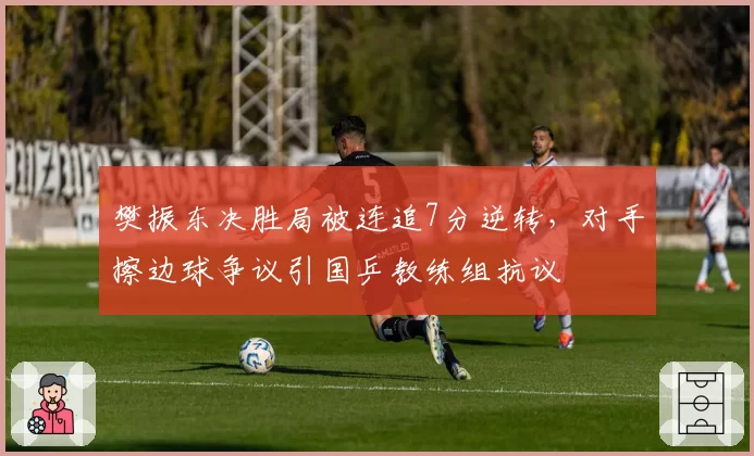 樊振东决胜局被连追7分逆转，对手擦边球争议引国乒教练组抗议