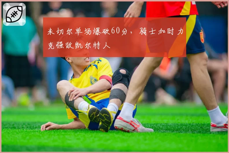 米切尔单场爆砍60分，骑士加时力克强敌凯尔特人